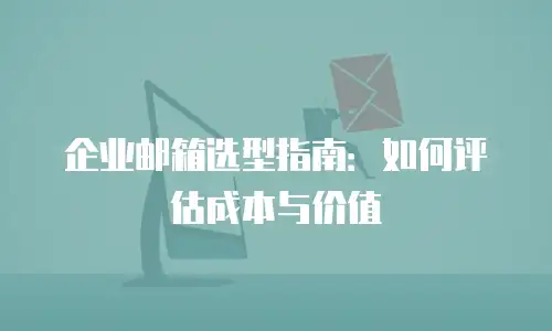 企业邮箱选型指南:如何评估成本与价值