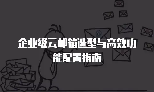 企业级云邮箱选型与高效功能配置指南