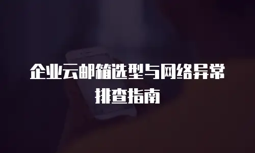 企业云邮箱选型与网络异常排查指南