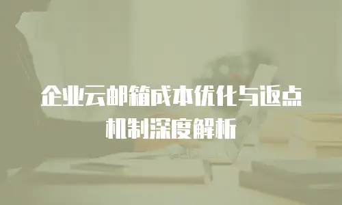 企业云邮箱成本优化与返点机制深度解析
