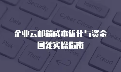 企业云邮箱成本优化与资金回笼实操指南