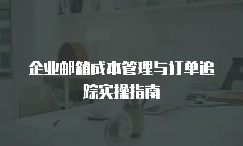 企业邮箱成本管理与订单追踪实操指南
