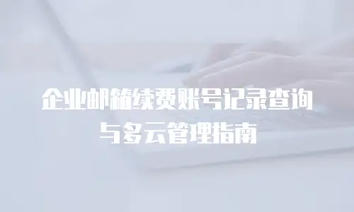 企业邮箱续费账号记录查询与多云管理指南
