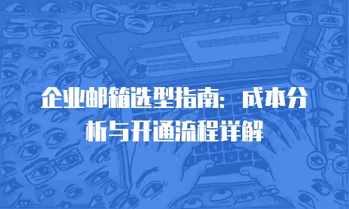 企业邮箱选型指南：成本分析与开通流程详解