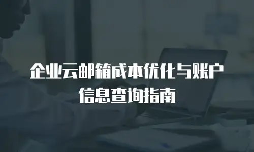 企业云邮箱成本优化与账户信息查询指南