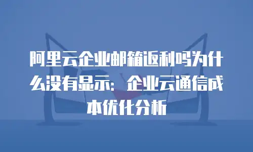 阿里云企业邮箱返利吗为什么没有显示：企业云通信成本优化分析