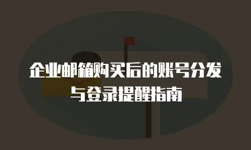企业邮箱购买后的账号分发与登录提醒指南