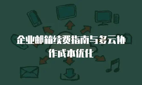 企业邮箱续费指南与多云协作成本优化