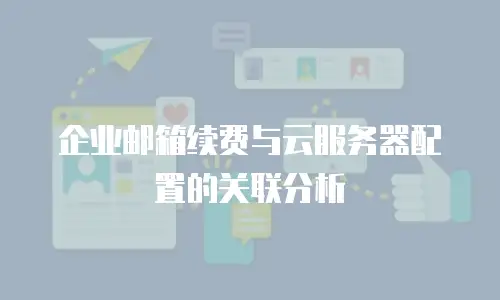 企业邮箱续费与云服务器配置的关联分析