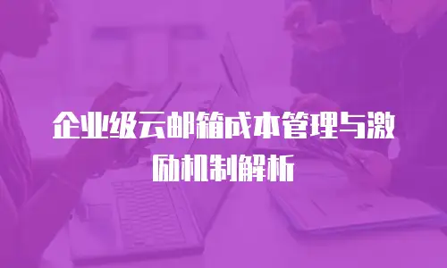企业级云邮箱成本管理与激励机制解析