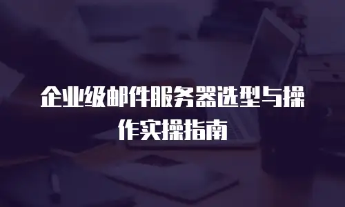 企业级邮件服务器选型与操作实操指南