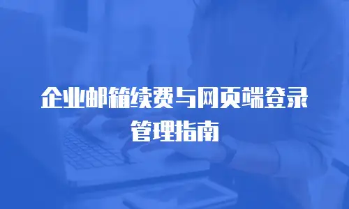企业邮箱续费与网页端登录管理指南
