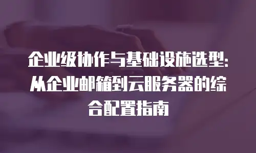 企业级协作与基础设施选型：从企业邮箱到云服务器的综合配置指南