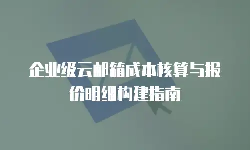 企业级云邮箱成本核算与报价明细构建指南