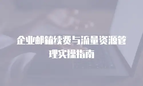 企业邮箱续费与流量资源管理实操指南