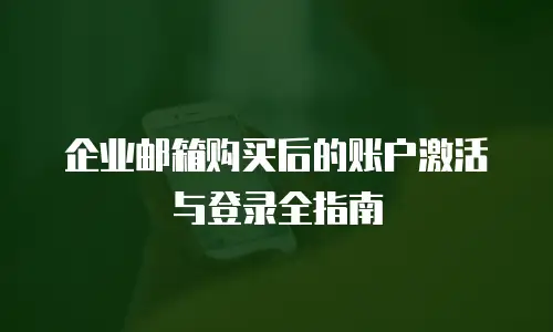 企业邮箱购买后的账户激活与登录全指南
