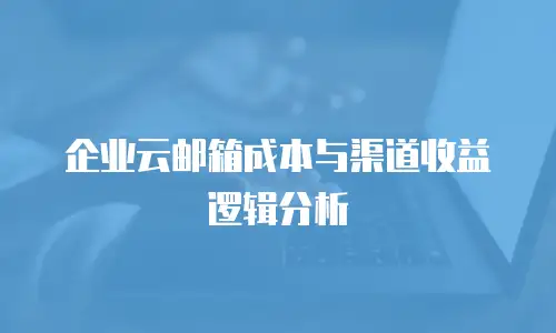 企业云邮箱成本与渠道收益逻辑分析