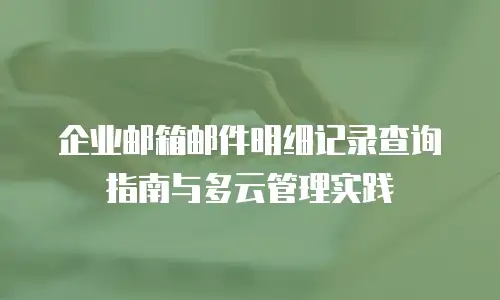 企业邮箱邮件明细记录查询指南与多云管理实践