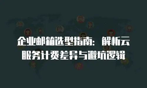 企业邮箱选型指南:解析云服务计费差异与避坑逻辑