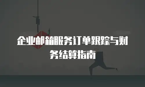 企业邮箱服务订单跟踪与财务结算指南