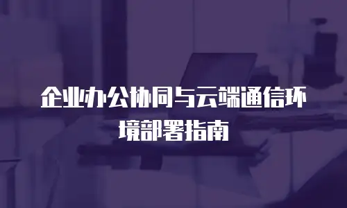 企业办公协同与云端通信环境部署指南