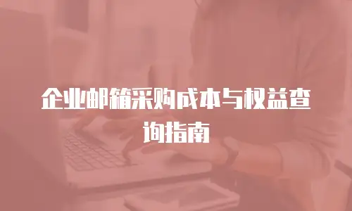 企业邮箱采购成本与权益查询指南