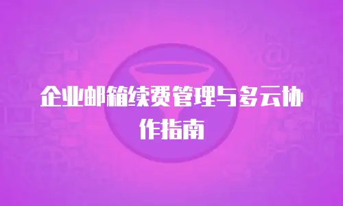 企业邮箱续费管理与多云协作指南