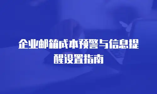 企业邮箱成本预警与信息提醒设置指南