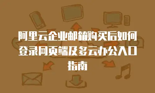 阿里云企业邮箱购买后如何登录网页端及多云办公入口指南