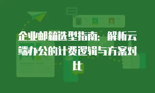 企业邮箱选型指南：解析云端办公的计费逻辑与方案对比