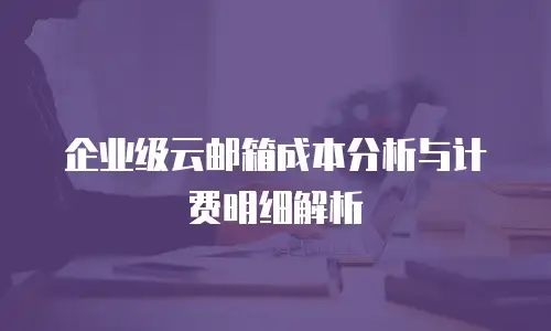 企业级云邮箱成本分析与计费明细解析