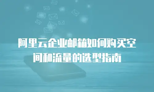 阿里云企业邮箱如何购买空间和流量的选型指南