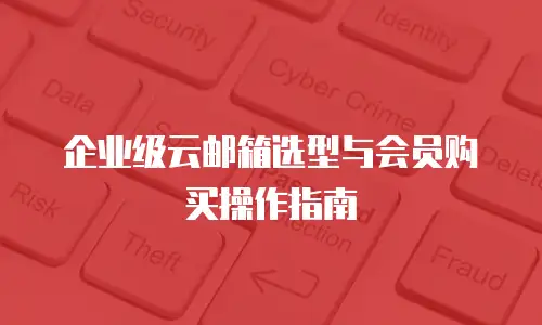 企业级云邮箱选型与会员购买操作指南