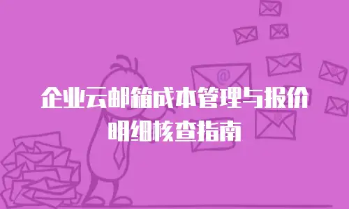 企业云邮箱成本管理与报价明细核查指南