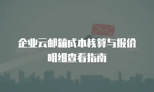 企业云邮箱成本核算与报价明细查看指南