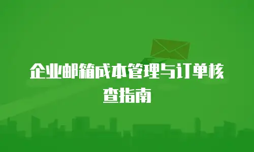 企业邮箱成本管理与订单核查指南