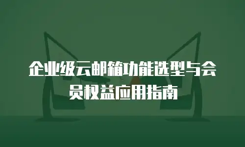 企业级云邮箱功能选型与会员权益应用指南