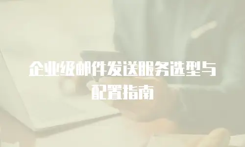 企业级邮件发送服务选型与配置指南
