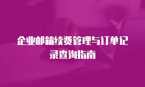 企业邮箱续费管理与订单记录查询指南