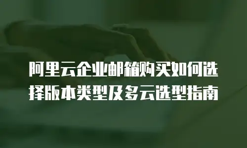 阿里云企业邮箱购买如何选择版本类型及多云选型指南