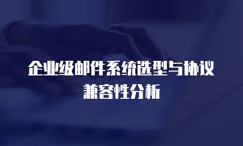 企业级邮件系统选型与协议兼容性分析