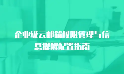 企业级云邮箱权限管理与信息提醒配置指南