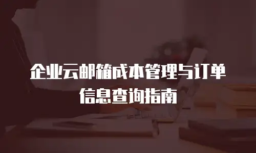 企业云邮箱成本管理与订单信息查询指南