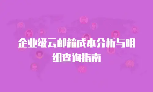 企业级云邮箱成本分析与明细查询指南