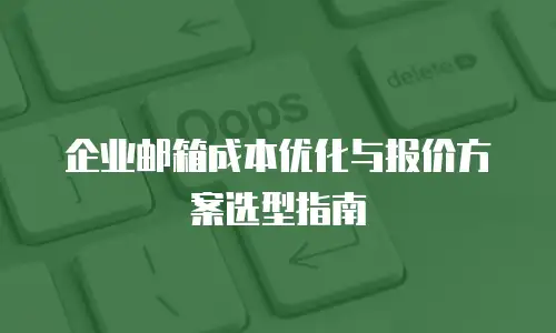 企业邮箱成本优化与报价方案选型指南