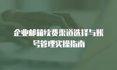 企业邮箱续费渠道选择与账号管理实操指南