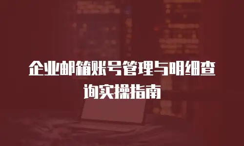 企业邮箱账号管理与明细查询实操指南
