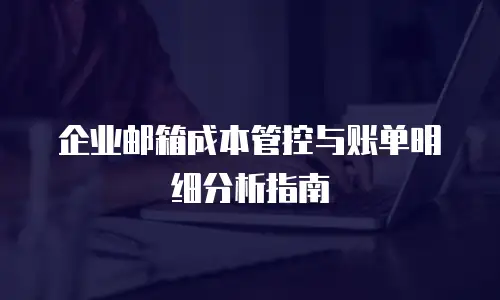 企业邮箱成本管控与账单明细分析指南