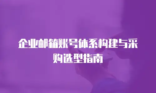 企业邮箱账号体系构建与采购选型指南