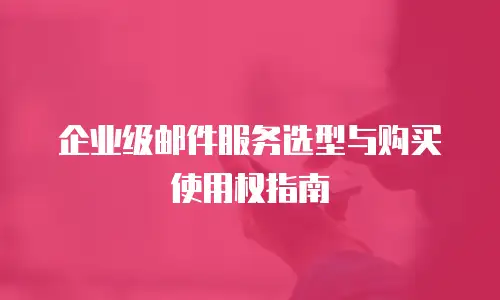 企业级邮件服务选型与购买使用权指南